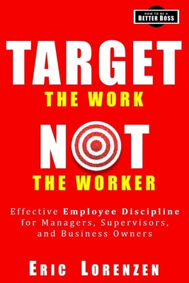 Target the Work, Not the Worker: Effective Employee Discipline for Managers, Supervisors, and Business Owners - Lorenzen, Eric