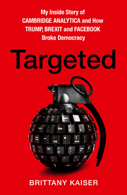 Targeted: My Inside Story of Cambridge Analytica and How Trump, Brexit and Facebook Broke Democracy - Kaiser, Brittany