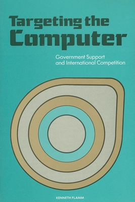 Targeting the Computer: Government Support and International Competition - Flamm, Kenneth