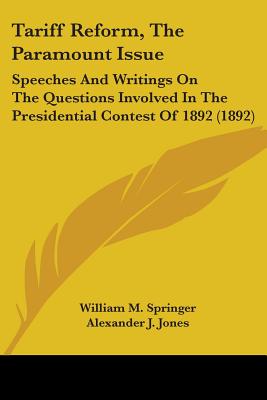 Tariff Reform, The Paramount Issue: Speeches And Writings On The Questions Involved In The Presidential Contest Of 1892 (1892) - Springer, William M, and Jones, Alexander J (Introduction by)