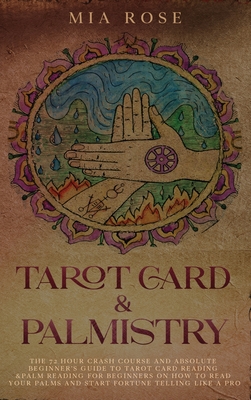 Tarot Card & Palmistry: The 72 Hour Crash Course And Absolute Beginner's Guide to Tarot Card Reading &Palm Reading For Beginners On How To Read Your Palms And Start Fortune Telling Like A Pro - Rose, Mia
