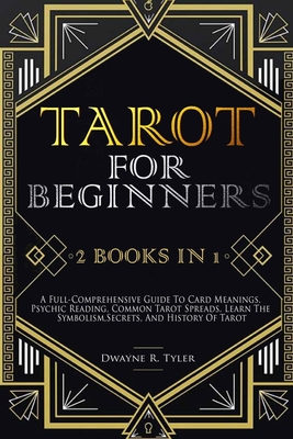 Tarot for Beginners: [2 books in 1] A Full-Comprehensive Guide To Card Meanings, Psychic Reading, Common Tarot Spreads. Learn the Symbolism, Secrets, and History Of Tarot. - Tyler, Dwayne R