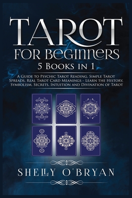 Tarot For Beginners: 5 Books in 1: A Guide to Psychic Tarot Reading, Simple Tarot Spreads, Real Tarot Card Meanings - Learn the History, Symbolism, Secrets, Intuition and Divination of Tarot - O'Bryan, Shelly