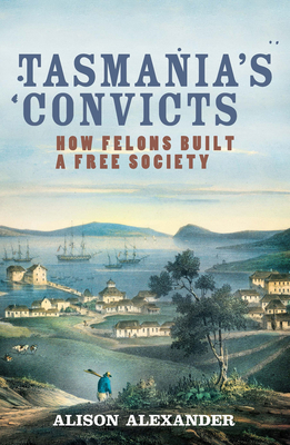 Tasmania's Convicts: How felons built a free society - Alexander, Alison
