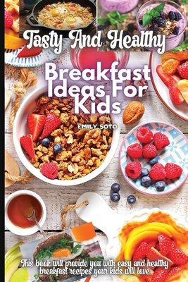 Tasty And Healthy Breakfast Ideas For Kids - Soto, Emily