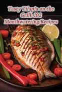 Tasty Tilapia on the Grill: 102 Mouthwatering Recipes