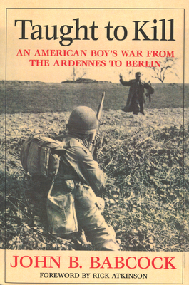 Taught to Kill: An American Boy's War from the Ardennes to Berlin - Babcock, John B, and Atkinson, Rick (Foreword by)