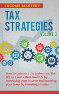 Tax Strategies: How to Outsmart the System and the IRS as a Real Estate Investor by Increasing Your Income and Lowering Your Taxes by Investing Smarter Volume 3