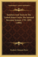 Taxation And Taxes In The United States Under The Internal Revenue System, 1791-1895 (1896)