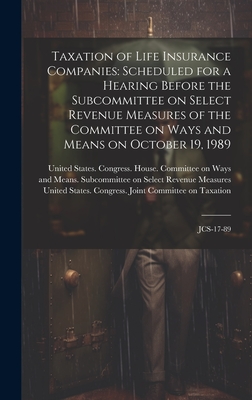 Taxation of Life Insurance Companies: Scheduled for a Hearing Before the Subcommittee on Select Revenue Measures of the Committee on Ways and Means on October 19, 1989: JCS-17-89 - United States Congress House Commi (Creator), and United States Congress Joint Commit (Creator)