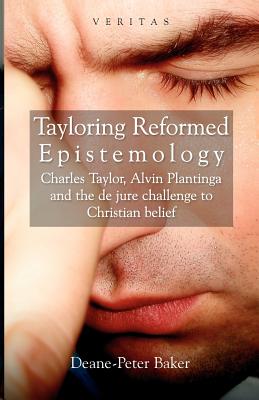 Tayloring Reformed Epistemology: Charles Taylor, Alvin Plantinga and the de jure Challenge to Christian Belief - Baker, Deane-Peter, and Cunningham, Conor, and Candler, Peter