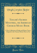 Taylor's Sacred Minstrel, or American Church Music Book: A New Collection of Psalm and Hymn Tunes, Adapted to the Various Metres Now in Use (Classic Reprint)