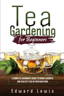 Tea Gardening for Beginners: A Complete Beginner's Guide to Grow Flavorful and Healthy Teas in Your Backyard