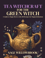 Tea Witchcraft for the Green Witch: A Guide to Magic Brews with 200 Recipes for Magical Infusions