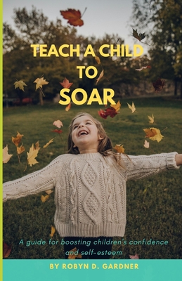 Teach a Child to Soar: A guide for boosting children's confidence and self-esteem - Gardner, Robyn D