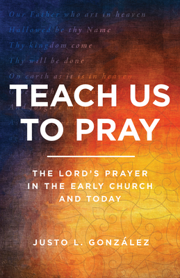 Teach Us to Pray: The Lord's Prayer in the Early Church and Today - Gonzlez, Justo L