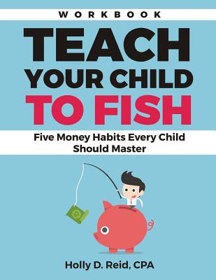 Teach Your Child to Fish Workbook: Five Money Habits Every Child Should Master - Reid, Holly D