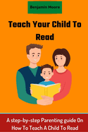 Teach your Child To Read: A step-by-step Parenting guide On How To Teach A Child To Read