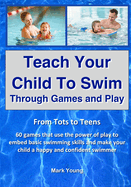 Teach Your Child To Swim Through Games And Play: From Tots To Teens. 60 games that use the power of play to embed basic swimming skills and make your child a happy and confident swimmer.