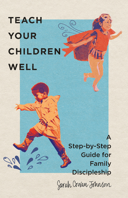 Teach Your Children Well: A Step-By-Step Guide for Family Discipleship - Cowan Johnson, Sarah