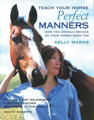 Teach Your Horse Perfect Manners: How You Should Behave So Your Horse Does Too - Marks, Kelly