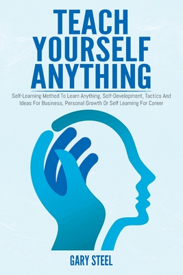Teach Yourself Anything: Self-Learning Method To Learn Anything, Self-Development, Tactics And Ideas For Business, Personal Growth Or Self Learning For Career - Steel, Gary