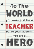 Teacher Appreciation Gift: To the World, You May Just Be a Teacher But to Your Students You Are a Hero - Journal for Teacher Gifts