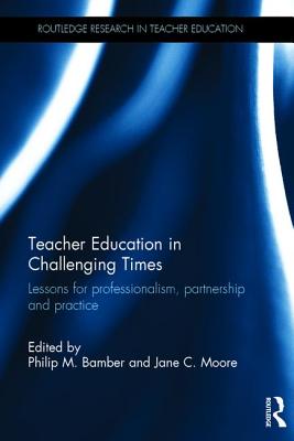 Teacher Education in Challenging Times: Lessons for professionalism, partnership and practice - Bamber, Philip (Editor), and Moore, Jane (Editor)