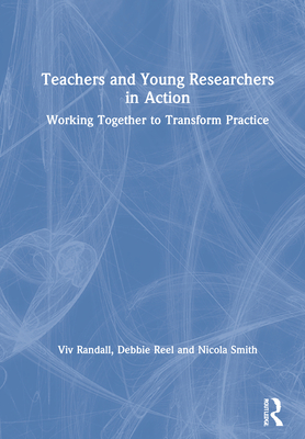 Teachers and Young Researchers in Action: Working Together to Transform Practice - Randall, VIV, and Reel, Debbie, and Smith, Nicola