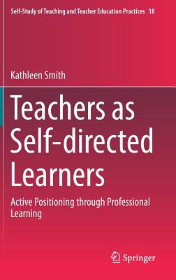 Teachers as Self-Directed Learners: Active Positioning Through Professional Learning - Smith, Kathleen