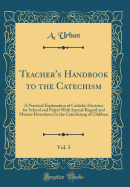 Teacher's Handbook to the Catechism, Vol. 3: A Practical Explanation of Catholic Doctrine for School and Pulpit with Special Regard and Minute Directions for the Catechizing of Children (Classic Reprint)