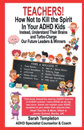 TEACHERS! How Not To Kill the Spirit In Your ADHD Kids: Instead, Understand their Brains and Turbo-Charge our Future Leaders & Winners