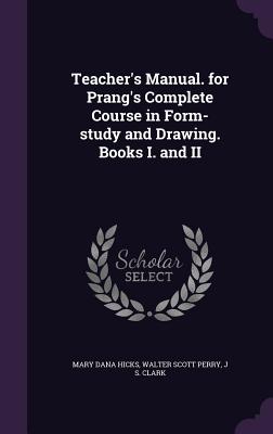 Teacher's Manual. for Prang's Complete Course in Form-study and Drawing. Books I. and II - Hicks, Mary Dana, and Perry, Walter Scott, and Clark, J S