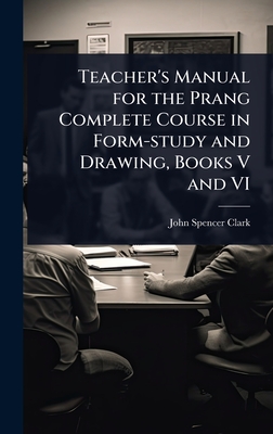 Teacher's Manual for the Prang Complete Course in Form-study and Drawing, Books V and VI - Clark, John Spencer