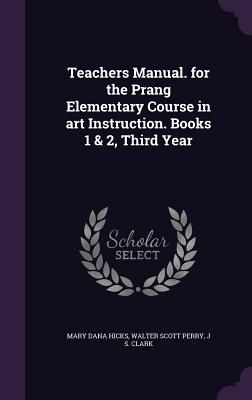 Teachers Manual. for the Prang Elementary Course in art Instruction. Books 1 & 2, Third Year - Hicks, Mary Dana, and Perry, Walter Scott, and Clark, J S