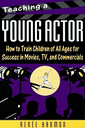 Teaching a Young Actor: How to Train Children of All Ages for Success in Movies, TV, and Commercials