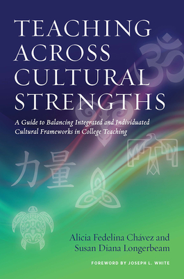 Teaching Across Cultural Strengths: A Guide to Balancing Integrated and Individuated Cultural Frameworks in College Teaching - Chvez, Alicia Fedelina, and Longerbeam, Susan Diana