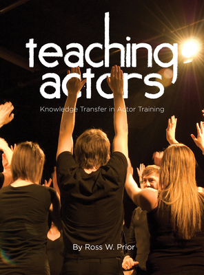 Teaching Actors: Knowledge Transfer in Actor Training - Prior, Ross W.