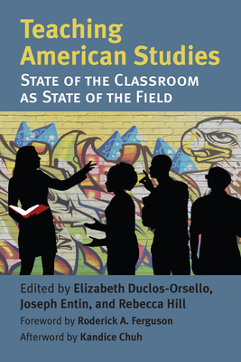 Teaching American Studies: The State of the Classroom as State of the Field - Duclos-Orsello, Elizabeth A (Editor), and Entin, Joseph B (Editor), and Hill, Rebecca (Editor)