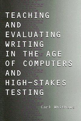 Teaching and Evaluating Writing in the Age of Computers and High-Stakes Testing - Whithaus, Carl