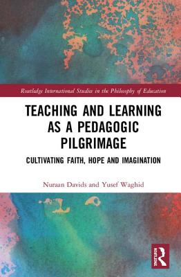 Teaching and Learning as a Pedagogic Pilgrimage: Cultivating Faith, Hope and Imagination - Davids, Nuraan, and Waghid, Yusef