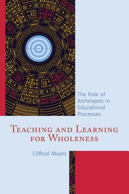 Teaching and Learning for Wholeness: The Role of Archetypes in Educational Processes - Mayes, Clifford