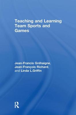 Teaching and Learning Team Sports and Games - Grhaigne, Jean-Francis (Editor), and Richard, Jean-Franois (Editor), and Griffin, Linda L (Editor)