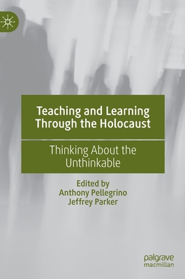 Teaching and Learning Through the Holocaust: Thinking about the Unthinkable - Pellegrino, Anthony (Editor), and Parker, Jeffrey (Editor)
