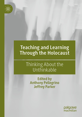 Teaching and Learning Through the Holocaust: Thinking About the Unthinkable - Pellegrino, Anthony (Editor), and Parker, Jeffrey (Editor)