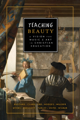 Teaching Beauty: A Vision for Music and Art in Christian Education - Veith, Gene Edward (Contributions by), and Mulder, Karen (Contributions by), and Fischer, G Tyler (Editor)