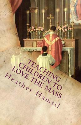 Teaching Children to Love the Mass: Everyone a Child's Teacher - Hamtil, Heather Nicole