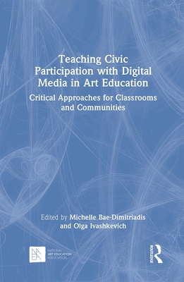 Teaching Civic Participation with Digital Media in Art Education: Critical Approaches for Classrooms and Communities - Bae-Dimitriadis, Michelle (Editor), and Ivashkevich, Olga (Editor)