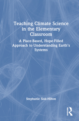 Teaching Climate Science in the Elementary Classroom: A Place-Based, Hope-Filled Approach to Understanding Earth's Systems - Sisk-Hilton, Stephanie