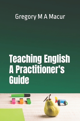 Teaching English - A Practitioner's Guide: Over 100 Effective, Ready To Use Activities - Macur, Gregory Michael Adam